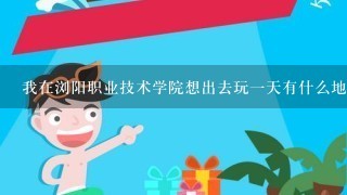 我在浏阳职业技术学院想出去玩一天有什么地方好玩的 不要钱的？