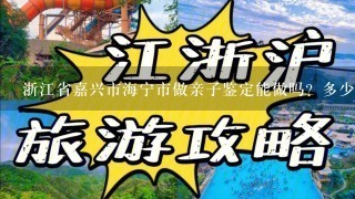 浙江省嘉兴市海宁市做亲子鉴定能做吗？多少钱？