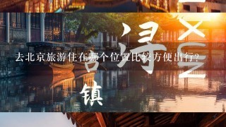 去北京旅游住在哪个位置比较方便出行？