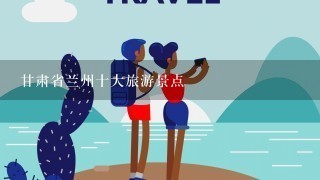 甘肃省兰州十大旅游景点