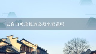 云台山玻璃栈道必须坐索道吗