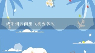 咸阳到云南坐飞机要多久