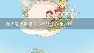 深圳适合带老人小孩到什么地方玩