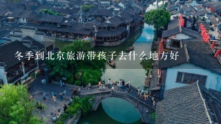 冬季到北京旅游带孩子去什么地方好