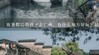 放暑假后带孩子去广州，有什么地方好玩？最好能去附近的有海滩能游泳的地方.