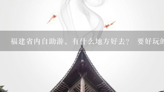 福建省内自助游。有什么地方好去？ 要好玩的！