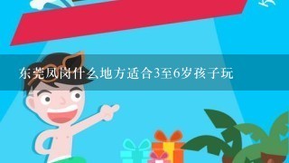 东莞凤岗什么地方适合3至6岁孩子玩