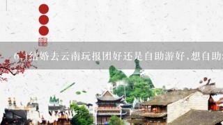 6.1结婚去云南玩报团好还是自助游好,想自助游,可是从昆明到丽江和其他地方坐车会太麻烦吧,影响两人的心情