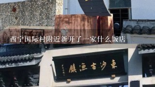 西宁国际村附近新开了1家什么饭店