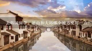 去韩国留学，釜山和大邱哪个地方更好1点？