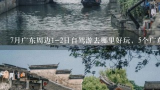 7月广东周边1-2日自驾游去哪里好玩，5个广东周末最佳赏景自驾游景点推荐