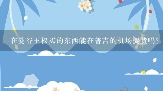 在曼谷王权买的东西能在普吉的机场提货吗？1般什么东西能直接从店里