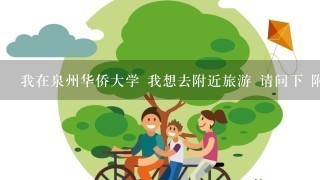 我在泉州华侨大学 我想去附近旅游 请问下 附近那些地方好玩啊？