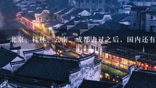 北京、桂林、云南、成都去过之后，国内还有什么旅游景点值得去？？？或者去过的人介绍1下有什么好玩的？