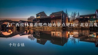 去广西桂林旅游哪些地方景点好玩：北京出发到广西旅游