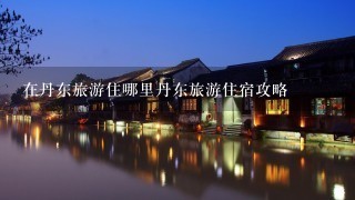 在丹东旅游住哪里丹东旅游住宿攻略