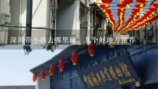 深圳带小孩去哪里玩 几个好地方推荐