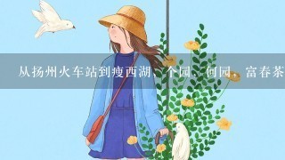 从扬州火车站到瘦西湖，个园，何园，富春茶社的线路，最好详细1点