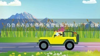 乌鲁木齐市有哪些~免费旅游的地方~~~~~~也就是游玩的地方 ~在市里~