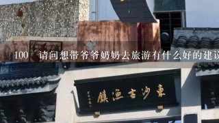 100 请问想带爷爷奶奶去旅游有什么好的建议吗？