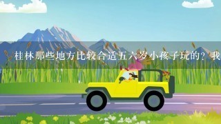 桂林那些地方比较合适56岁小孩子玩的？我想带着我的侄子去看1下桂林山水美景