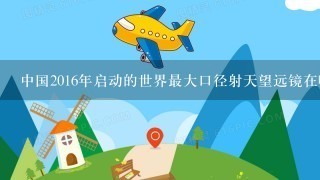 中国2016年启动的世界最大口径射天望远镜在哪个省