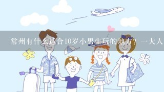 常州有什么适合10岁小男生玩的地方？1大人1小孩（1米3，不超过1米4）大概要多少钱？