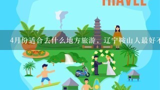 4月份适合去什么地方旅游，辽宁鞍山人最好不要里辽宁太远