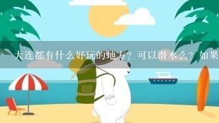 大连都有什么好玩的地方？可以潜水么？如果有，消费大概多少？