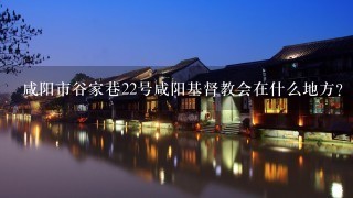 咸阳市谷家巷22号咸阳基督教会在什么地方？坐车在哪里下？下了车怎么走？旁边有什么知名楼盘？