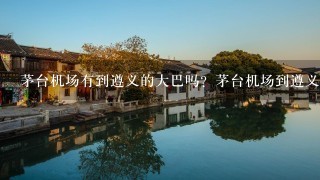 茅台机场有到遵义的大巴吗？茅台机场到遵义市区该怎么坐车去