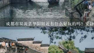 成都市双流县华阳附近有什么好玩的吗？安静的地方？