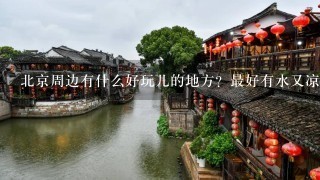 北京周边有什么好玩儿的地方？最好有水又凉快，能当天去当天回的