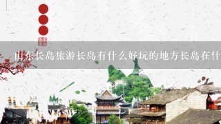 山东长岛旅游长岛有什么好玩的地方长岛在什么地方