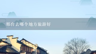 邢台去哪个地方旅游好