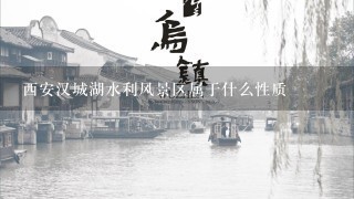 西安汉城湖水利风景区属于什么性质