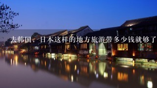 去韩国，日本这样的地方旅游带多少钱就够了？