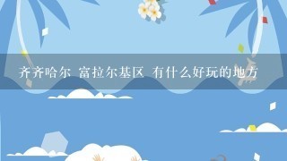 齐齐哈尔 富拉尔基区 有什么好玩的地方