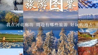 我在河北廊坊 周边有哪些旅游 好玩的地方 比较近 1天多回