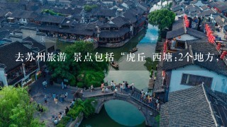 去苏州旅游 景点包括“虎丘 西塘:2个地方，求大神帮忙编排下。