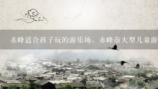 赤峰适合孩子玩的游乐场，赤峰市大型儿童游乐场