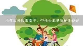 小孩放暑假来南宁，带他去那里游玩比较好