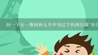 问1下51期间和7月中旬辽宁的两日游~有什么好的旅游路线吗?我们是班里的同学组织1起去~跟团走最好