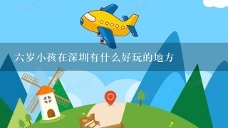 6岁小孩在深圳有什么好玩的地方