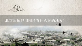 北京欢乐谷周围还有什么玩的地方?