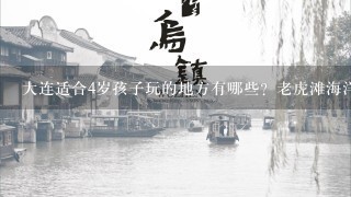 大连适合4岁孩子玩的地方有哪些？老虎滩海洋公园，极地海洋世界，发现王国都适合孩子玩吗？