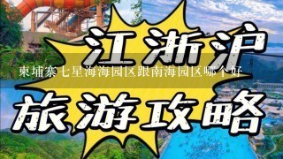 柬埔寨7星海海园区跟南海园区哪个好