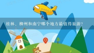 桂林、柳州和南宁哪个地方最值得旅游？