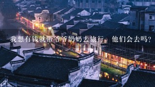 我想有钱就带爷爷奶奶去旅行，他们会去吗？大概多少钱呢？