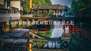 北京西站到北京长峰假日酒店怎么走